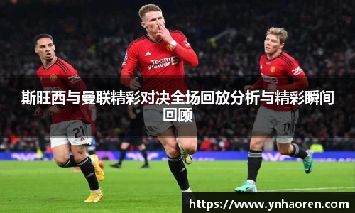 斯旺西与曼联精彩对决全场回放分析与精彩瞬间回顾